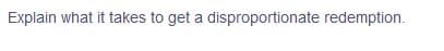 Explain what it takes to get a disproportionate redemption.
