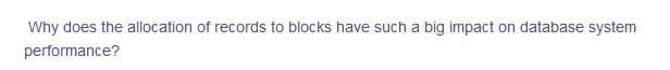 Why does the allocation of records to blocks have such a big impact on database system
performance?
