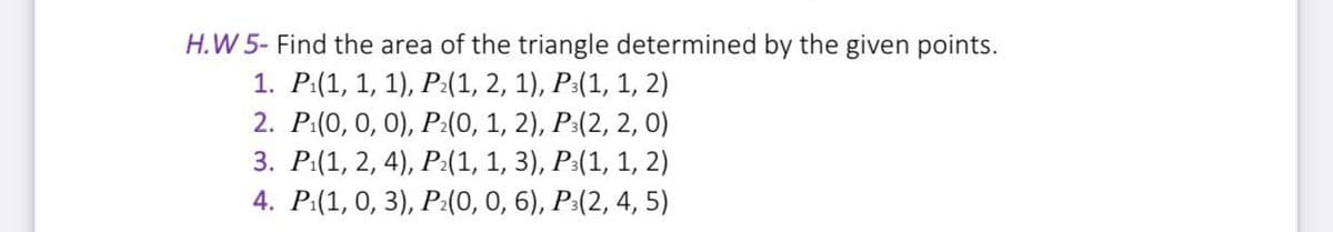 H.W 5- Find the area of the triangle determined by the given points.
1. Р(1, 1, 1), Р.(1, 2, 1), Р:(1, 1, 2)
2. P.(0, 0, 0), Р.(0, 1, 2), P.(2, 2, 0)
3. Р{1, 2, 4), Р.(1, 1, 3), Р:(1, 1, 2)
4. P.(1, 0, 3), P:(0, 0, 6), Р:(2, 4, 5)
