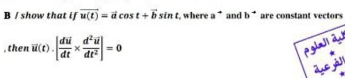 B/ show that if u(t) = à cos t + b sin t, where a and b* are constant vectors
|du d'u
dt
then ü(t).
= 0
كلية العلوم
بالفرعية
