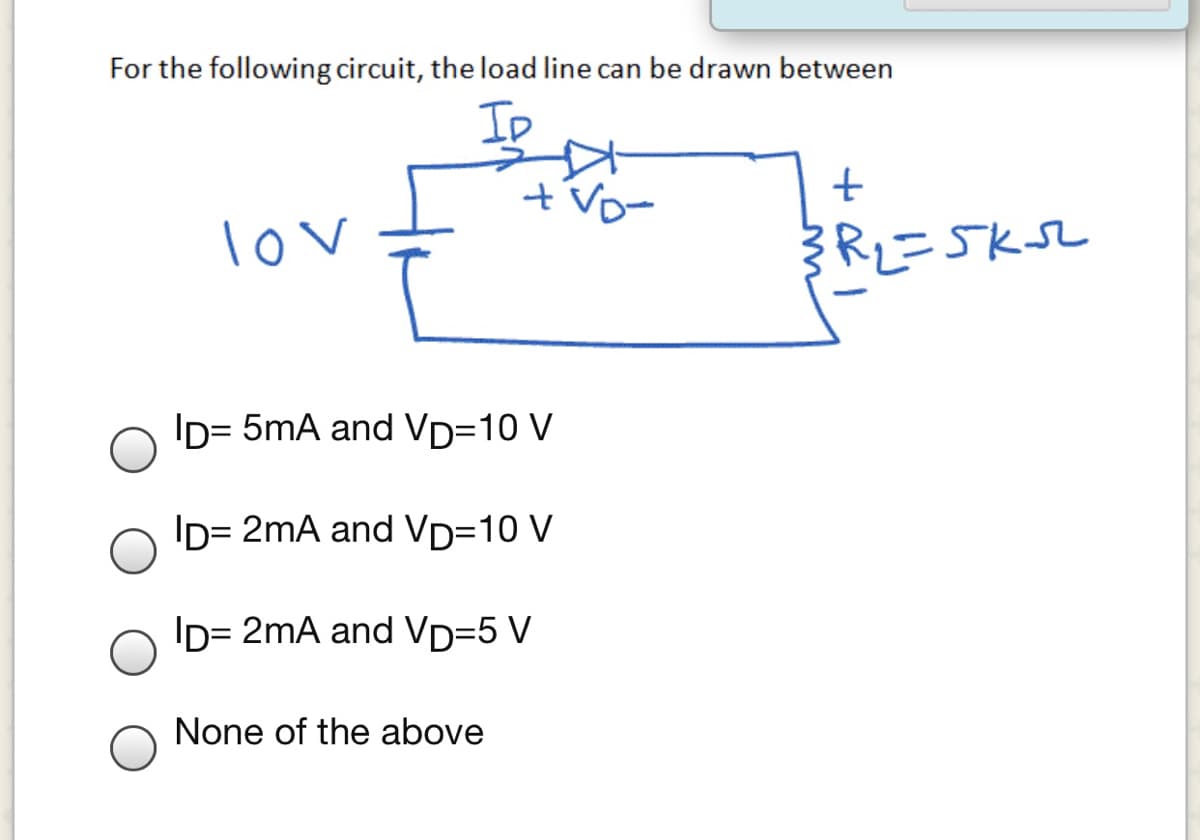 For the following circuit, the load line can be drawn between
ID
lov
ID= 5mA and VD=10 V
ID= 2mA and VD=10 V
ID= 2mA and VD=5 V
None of the above
