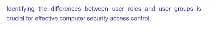 Identifying the differences between user roles and user groups is
crucial for effective computer security access control.