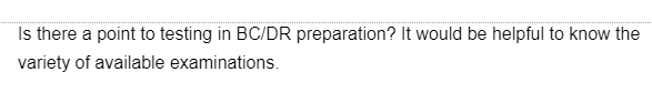 Is there a point to testing in BC/DR preparation? It would be helpful to know the
variety of available examinations.