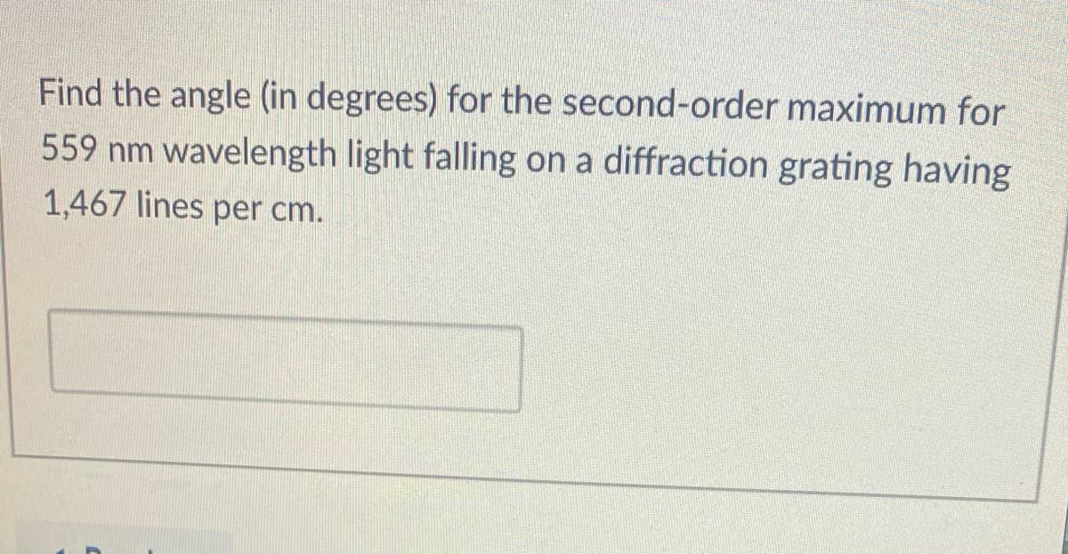 Find the angle (in degrees) for the second-order maximum for
559 nm wavelength light falling on a diffraction grating having
1,467 lines per cm.
