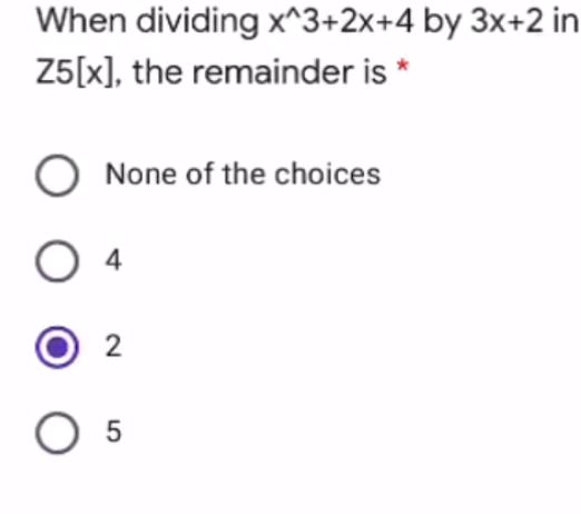 When dividing x^3+2x+4 by 3x+2 in
Z5[x], the remainder is
None of the choices
2
