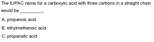 The IUPAC name for a carboxylic acid with three carbons in a straight chain
would be
A. propanoic acid
B. ethylmethanoic acid
C. propanalic acid
