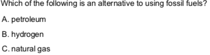 Which of the following is an alternative to using fossil fuels?
A. petroleum
B. hydrogen
C. natural gas
