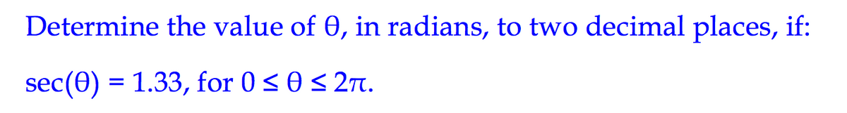 Determine the value of 0, in radians, to two decimal places, if:
sec(0) = 1.33, for 0< 0< 27.
