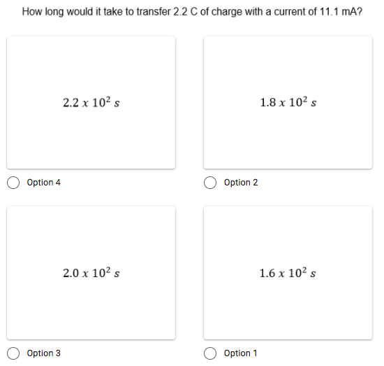 How long would it take to transfer 2.2 C of charge with a current of 11.1 mA?
2.2 x 102 s
1.8 x 102 s
Option 4
Option 2
2.0 x 102 s
1.6 x 102 s
Option 3
Option 1
