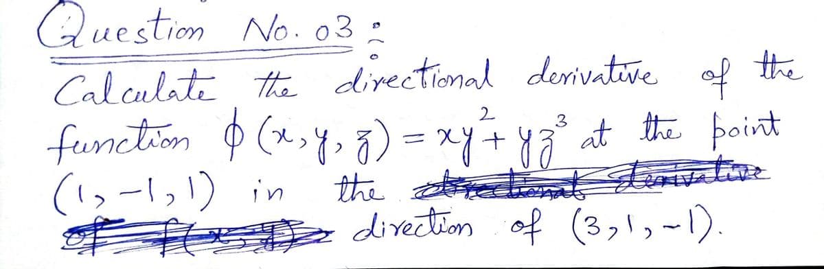 Question No.03:
Calculate the directional derivative the
function $ (x,y, 7) = xyF ya* at the boint
Seawatioe
e divectim of (3,1,~1).
of
2
function p (x>y)=xy+y8
(1,-1,1) in
the et
