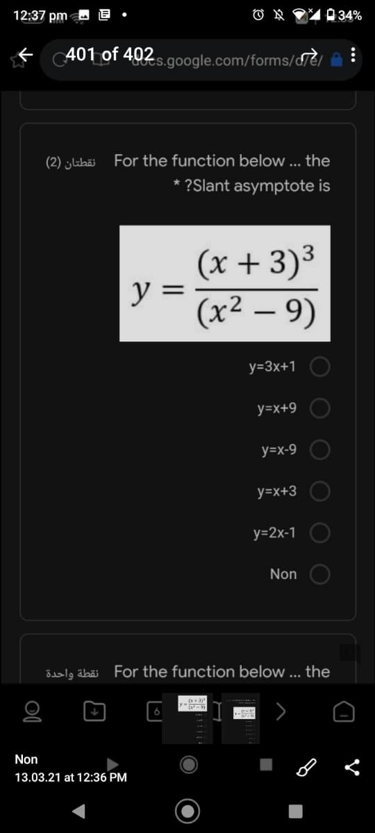 12:37 pm
0 34%
401 of 402.
ts.google.com/forms/de/ ^ :
نقطتان )2(
For the function below ... the
* ?Slant asymptote is
(x + 3)3
y
(x² – 9)
y=3x+1
y=x+9
y=x-9
y=x+3
у-2х-1
Non
Eialg äbäi For the function below ... the
Non
13.03.21 at 12:36 PM
