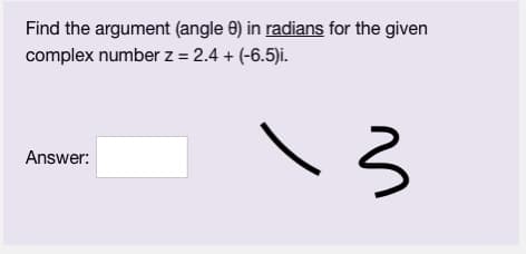 Find the argument (angle 0) in radians for the given
complex number z = 2.4 + (-6.5)i.
Answer:
\3