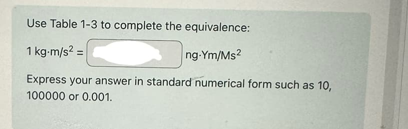 Use Table 1-3 to complete the equivalence:
1 kg-m/s² =
ng-Ym/Ms2
Express your answer in standard numerical form such as 10,
100000 or 0.001.