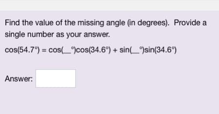 Find the value of the missing angle (in degrees). Provide a
single number as your answer.
cos(54.7°) = cos(_)cos(34.6°) + sin(_)sin(34.6°)
Answer: