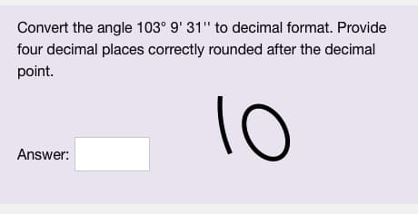 Convert the angle 103° 9' 31" to decimal format. Provide
four decimal places correctly rounded after the decimal
point.
10
Answer: