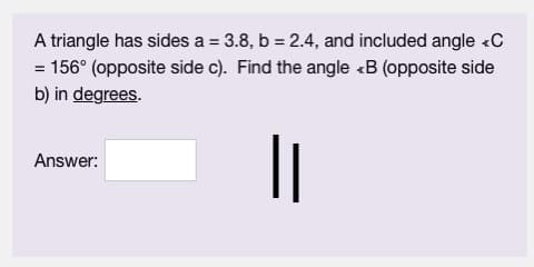 A triangle has sides a = 3.8, b = 2.4, and included angle C
= 156° (opposite side c). Find the angle <B (opposite side
b) in degrees.
||
Answer: