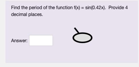 Find the period of the function f(x) = sin(0.42x). Provide 4
decimal places.
Answer:
0