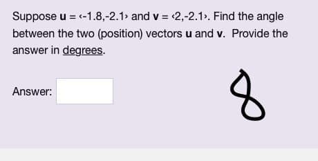 Suppose u = <-1.8,-2.1> and v= <2,-2.1>. Find the angle
between the two (position) vectors u and v. Provide the
answer in degrees.
8
Answer: