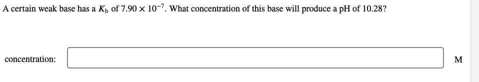 A certain weak base has a K₁ of 7.90 × 10-7. What concentration of this base will produce a pH of 10.28?
concentration:
M