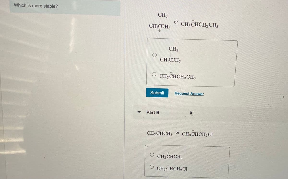 Which is more stable?
CH3
or
CH3 CHCH2 CH3
CH;CCH3
CH3
CH;CCH3
CH3 CHCH2 CH3
Submit
Request Answer
Part B
士
CH3 CHCH3 or CH3CHCH2 Cl
CH3 CHCH3
O CH;CHCH2 Cl
