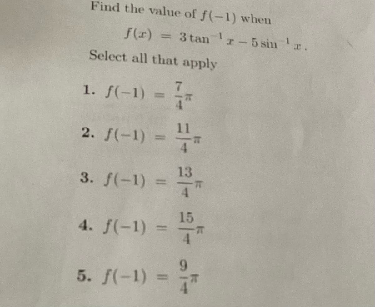 Find the value of f(-1) when
Select all that apply
1. f(-1)
= 3 tan¹r - 5 sin ¹;
2. f(-1) =
3. f(-1) =
4. f(-1)
-
5. f(-1) =
7
4
11
13
15
9