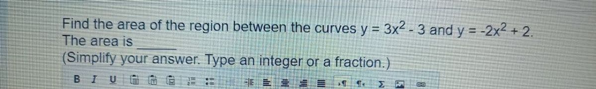 Find the area of the region between the curves y = 3x2 - 3 and y = -2x2 + 2.
The area is
(Simplify your answer. Type an integer or a fraction.)
B I
