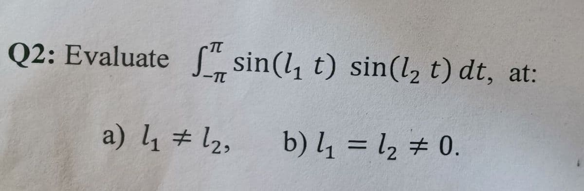 Q2: Evaluate sin(₁ t) sin(l₂ t) dt, at:
-TT
a) 4₁ 1₂.
#
b) l₁ = 1₂ = 0.