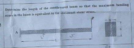 Determine the length of the cantilevered beam so that the maximum bending
stress in the beam is equivalent to the maximum shear stress.
L
U