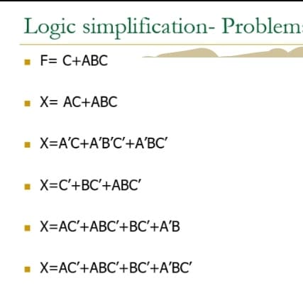 Logic simplification- Problem=
- F= C+ABC
- X= AC+ABC
- X=A'C+A'B'C'+A'BC'
X=C'+BC'+ABC'
X=AC'+ABC'+BC'+A'B
X=AC'+ABC'+BC'+A'BC'
