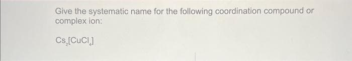 Give the systematic name for the following coordination compound or
complex ion:
Cs [CUCI]