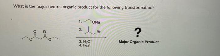 What is the major neutral organic product for the following transformation?
2.
ONa
3. H₂O*
4. heat
Br
?
Major Organic Product