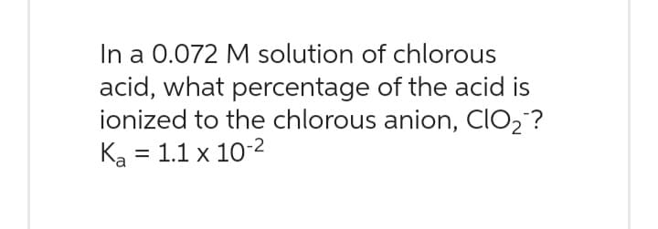 In a 0.072 M solution of chlorous
acid, what percentage of the acid is
ionized to the chlorous anion, ClO₂?
Ka = 1.1 x 10-²