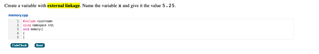 Create a variable with external linkage. Name the variable x and give it the value 5.25.
memory.cpp
1
#include <iostream>
2
using namespace std3;
3
void memory ()
4
5
CodeCheck
Reset
