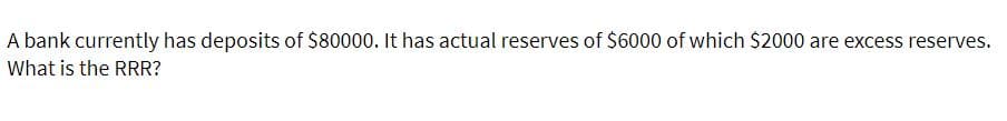 A bank currently has deposits of $80000. It has actual reserves of $6000 of which $2000 are excess reserves.
What is the RRR?
