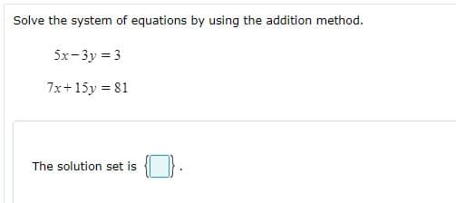 Solve the system of equations by using the addition method.
5x-3y = 3
7x+15y = 81
The solution set is
