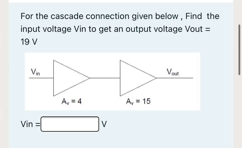 For the cascade connection given below , Find the
input voltage Vin to get an output voltage Vout =
19 V
Vin
Vout
Ay = 4
Ay = 15
Vin
V
