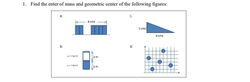 1. Find the enter of mass and geometric center of the following figures:
cms
3 cms
6 cms
b.
d.
2m
2m
