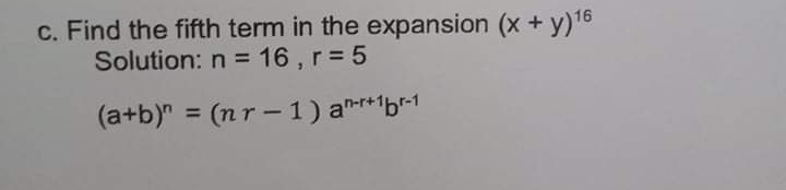 c. Find the fifth term in the expansion (x + y)16
Solution: n = 16 , r= 5
%3D
(a+b)" = (nr -1) a"-r*1b-1
%3D
