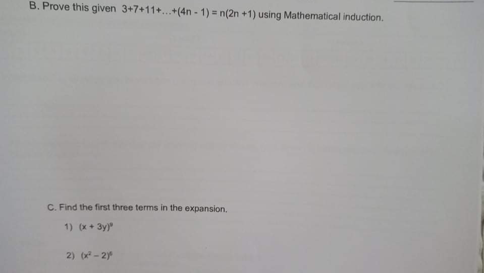 B. Prove this given 3+7+11+...+(4n - 1) = n(2n +1) using Mathematical induction.
C. Find the first three terms in the expansion.
1) (x +3y)"
2) (x - 2)
