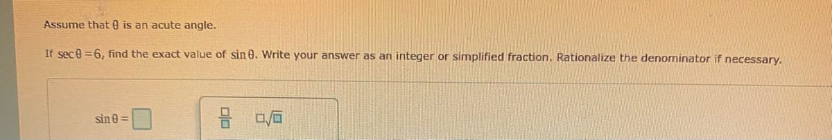 Assume that is an acute angle.
If sec8=6, find the exact value of sin 8. Write your answer as an integer or simplified fraction. Rationalize the denominator if necessary.
sin 8=
00