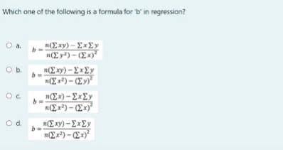 Which one of the following is a formula for b' in regression?
O a.
Ob.
nE xy) - ExEy
n(Ex) - ExEy
nEx) - Ex)
nE xy) - ExEy
n(x*) - Ex)*
Od.
