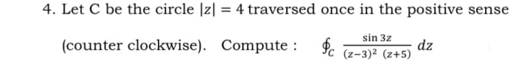 4. Let C be the circle |z| = 4 traversed once in the positive sense
(counter clockwise). Compute :
sin 3z
dz
(z-3)² (z+5)
