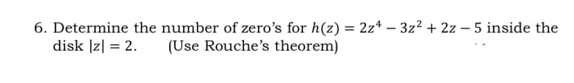 6. Determine the number of zero's for h(z) = 2z4 – 3z2 + 2z – 5 inside the
disk |z| = 2.
-
(Use Rouche's theorem)
