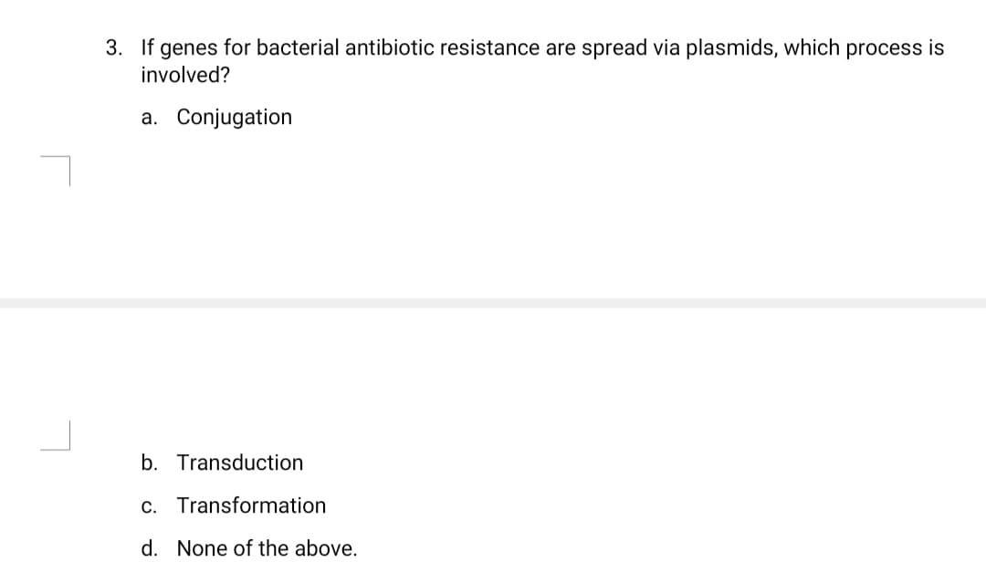 3. If genes for bacterial antibiotic resistance are spread via plasmids, which process is
involved?
a. Conjugation
b. Transduction
c. Transformation
d. None of the above.
