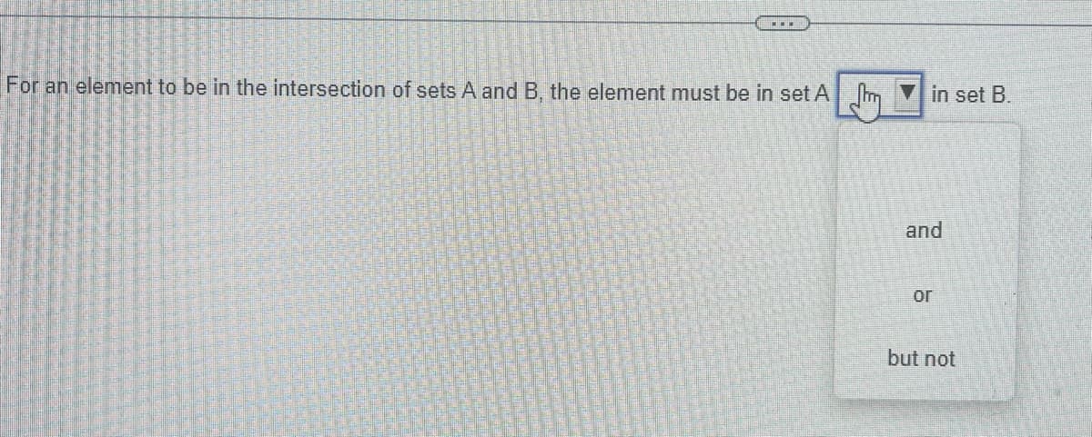 For an element to be in the intersection of sets A and B, the element must be in set Amm
in set B.
and
or
but not