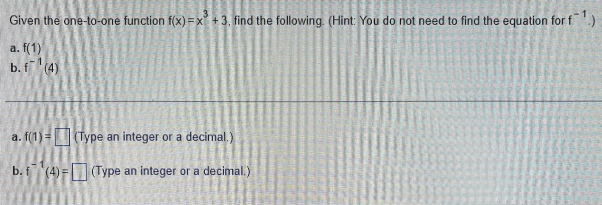 Given the one-to-one function f(x) = x³ +3, find the following. (Hint: You do not need to find the equation for f¹.)
-1
a. f(1)
b. f (4)
a. f(1) =
(Type an integer or a decimal.)
b. f (4) = (Type an integer or a decimal.)