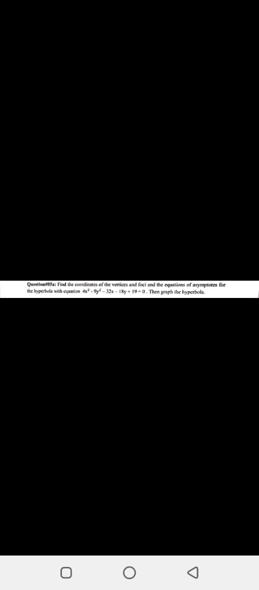 Question#0Sa: Find the coordinates of the vertices and foci and the equations of asymptotes for
the hyperbola with equation 4x - 9y? – 32x – 18y + 19-0. Then graph the hyperbola.
