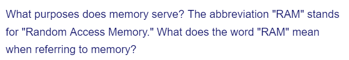 What purposes does memory serve? The abbreviation "RAM" stands
for "Random Access Memory." What does the word "RAM" mean
when referring to memory?