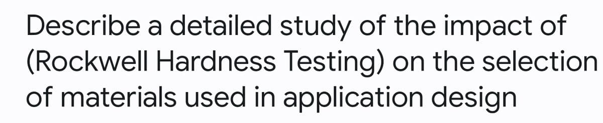 Describe a detailed study of the impact of
(Rockwell Hardness Testing) on the selection
of materials used in application design