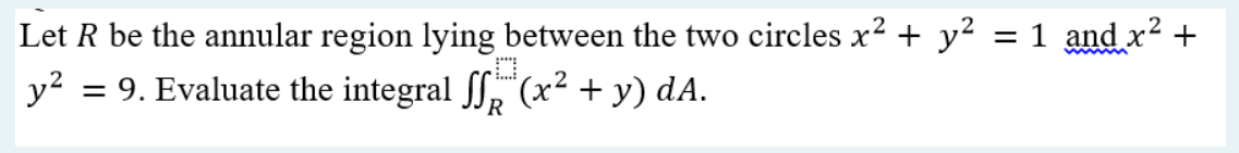 Let R be the annular region lying between the two circles x² + y² = 1 and x² +
y² = 9. Evaluate the integral ſf*(x² + y) dA.
R